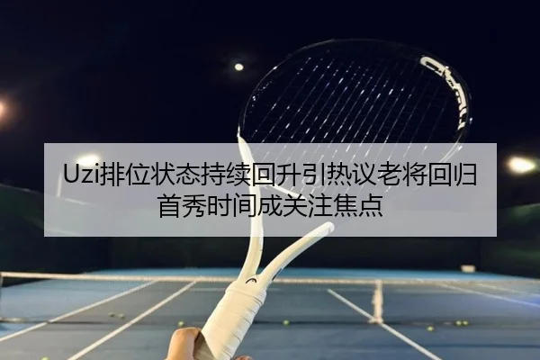 Uzi排位状态持续回升引热议老将回归首秀时间成关注焦点