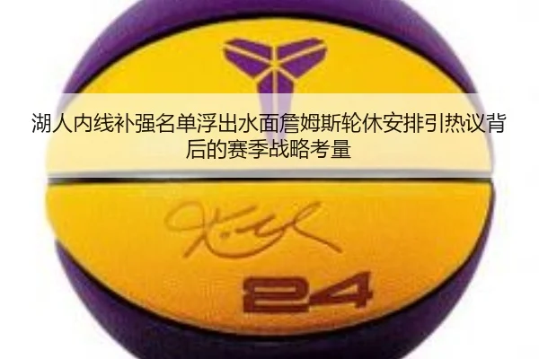 湖人内线补强名单浮出水面詹姆斯轮休安排引热议背后的赛季战略考量