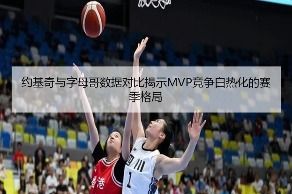 约基奇与字母哥数据对比揭示MVP竞争白热化的赛季格局